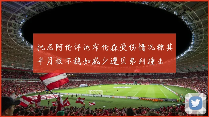 托尼阿伦评论布伦森受伤情况称其半月板不稳如威少遭贝弗利撞击