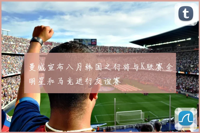 曼城宣布八月韩国之行将与K联赛全明星和马竞进行友谊赛