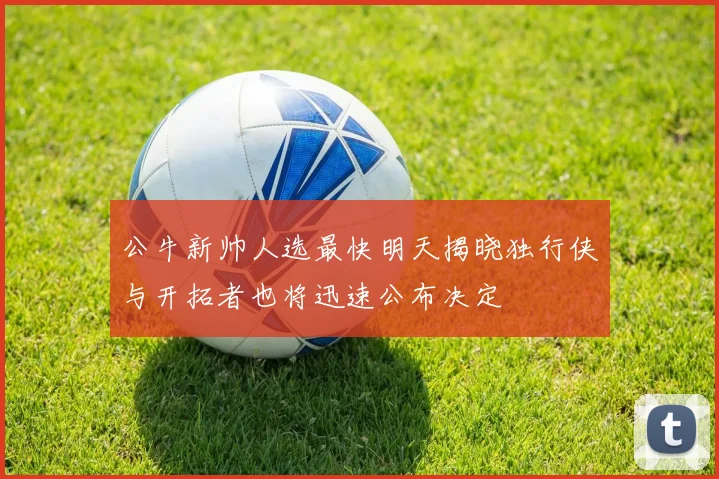 公牛新帅人选最快明天揭晓独行侠与开拓者也将迅速公布决定