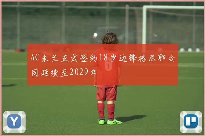AC米兰正式签约18岁边锋格尼耶合同延续至2029年