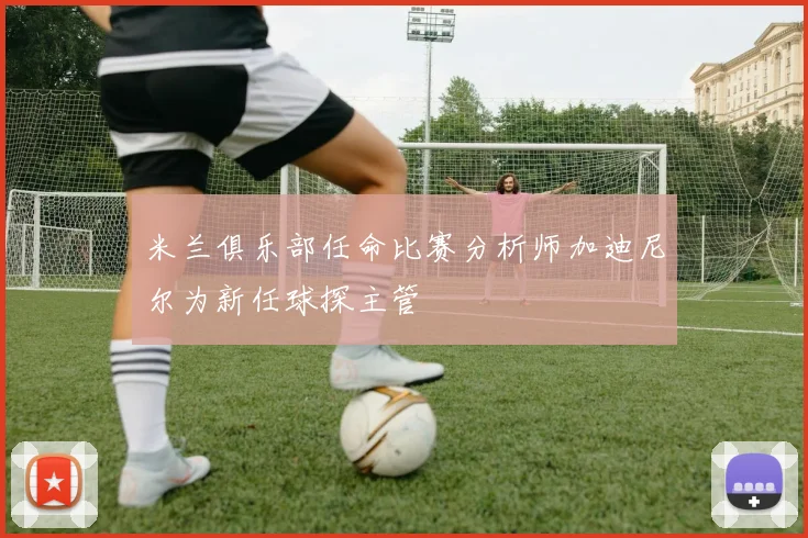 米兰俱乐部任命比赛分析师加迪尼尔为新任球探主管