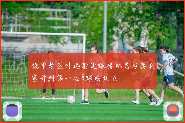 德甲禁区外远射进球榜凯恩与奥利塞并列第一各8球成焦点