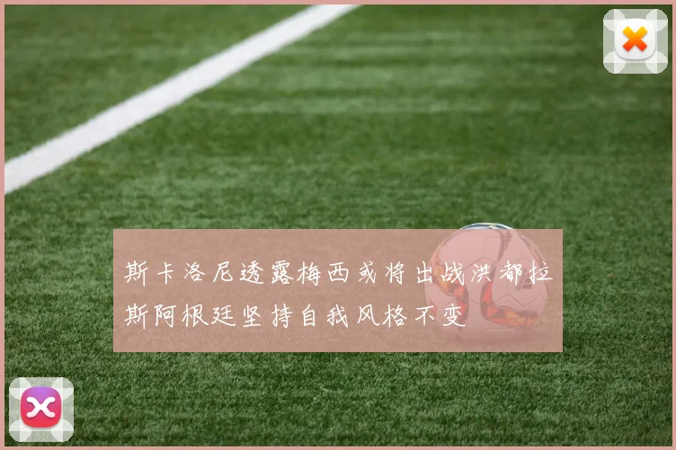 斯卡洛尼透露梅西或将出战洪都拉斯阿根廷坚持自我风格不变