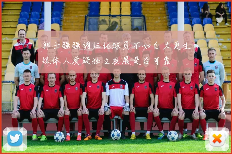 郭士强强调归化球员不如自力更生媒体人质疑独立发展是否可靠