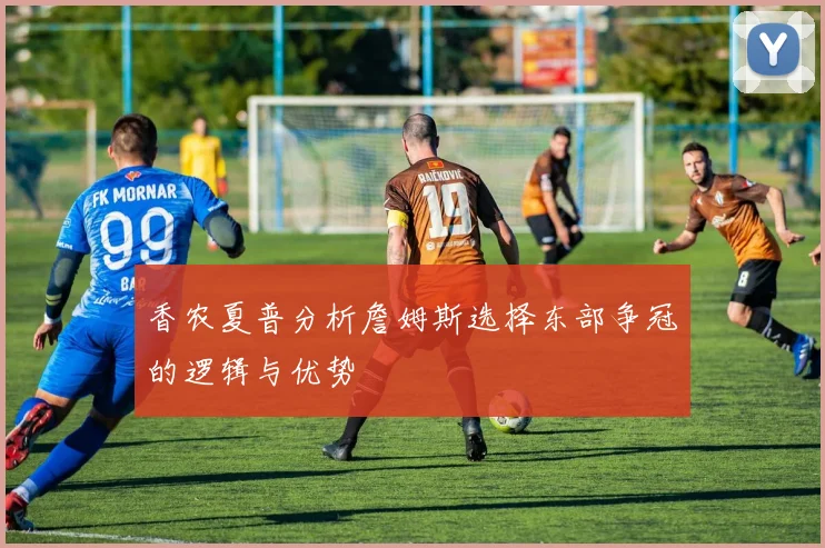 香农夏普分析詹姆斯选择东部争冠的逻辑与优势