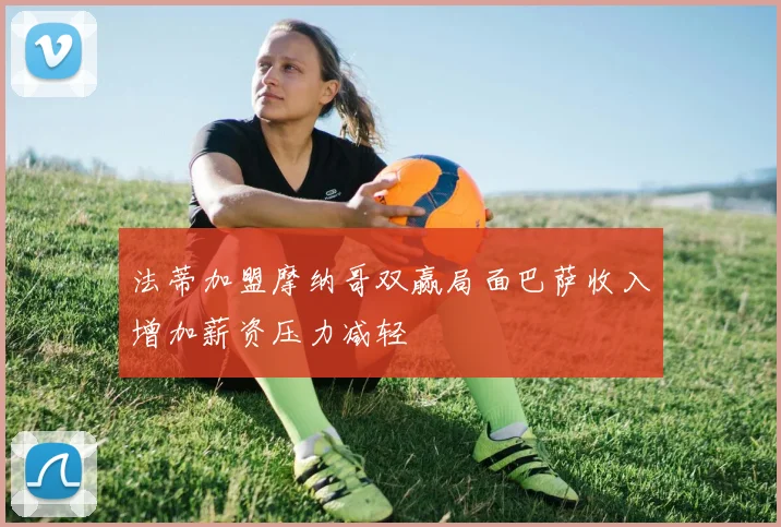 法蒂加盟摩纳哥双赢局面巴萨收入增加薪资压力减轻