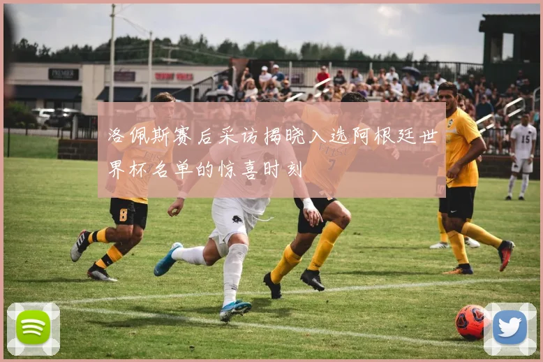 洛佩斯赛后采访揭晓入选阿根廷世界杯名单的惊喜时刻