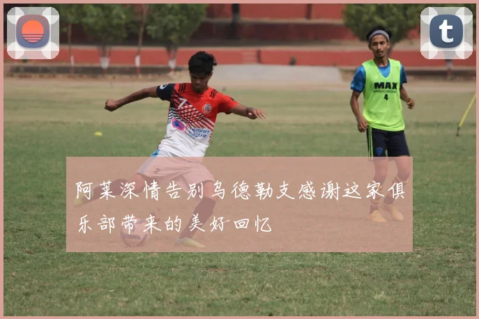 阿莱深情告别乌德勒支感谢这家俱乐部带来的美好回忆