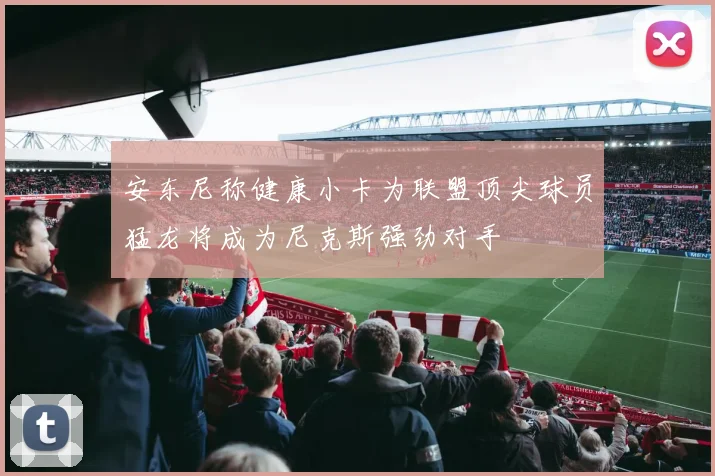 安东尼称健康小卡为联盟顶尖球员猛龙将成为尼克斯强劲对手