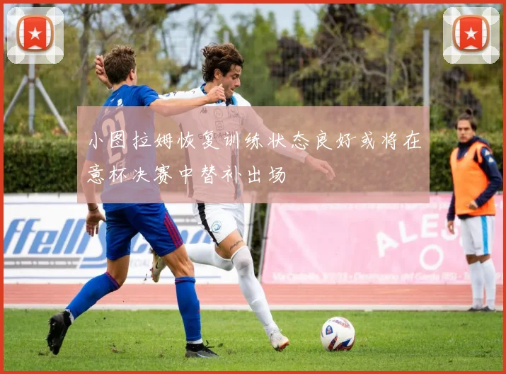 小图拉姆恢复训练状态良好或将在意杯决赛中替补出场