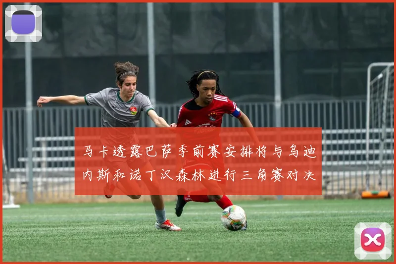 马卡透露巴萨季前赛安排将与乌迪内斯和诺丁汉森林进行三角赛对决