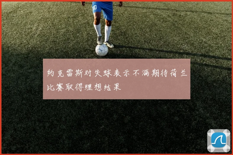 约克雷斯对失球表示不满期待荷兰比赛取得理想结果