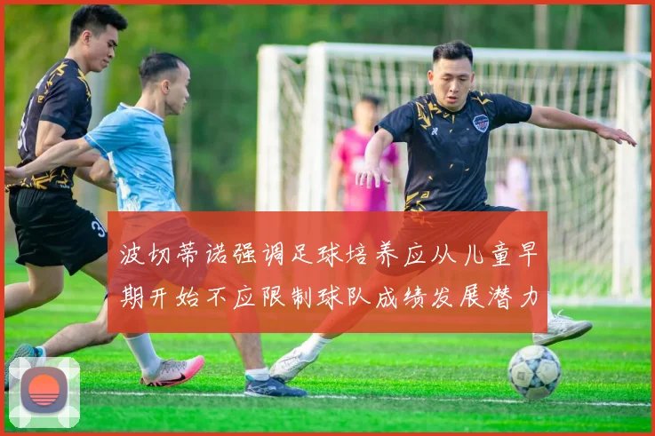 波切蒂诺强调足球培养应从儿童早期开始不应限制球队成绩发展潜力