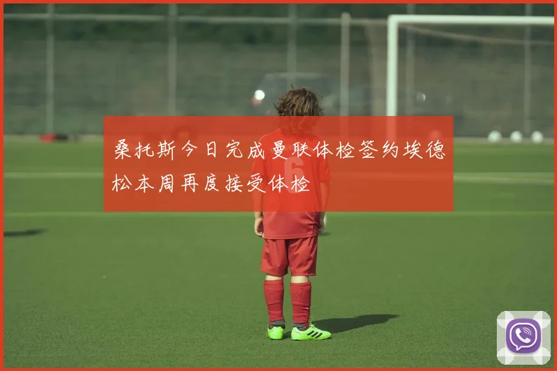 桑托斯今日完成曼联体检签约埃德松本周再度接受体检
