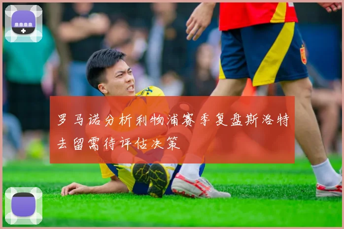 罗马诺分析利物浦赛季复盘斯洛特去留需待评估决策