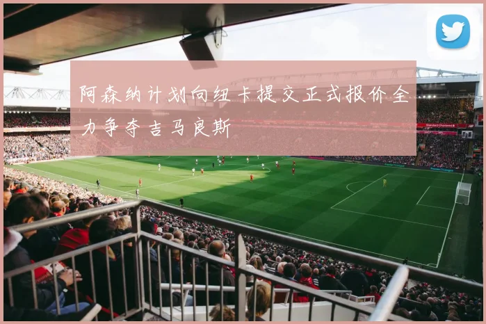 阿森纳计划向纽卡提交正式报价全力争夺吉马良斯