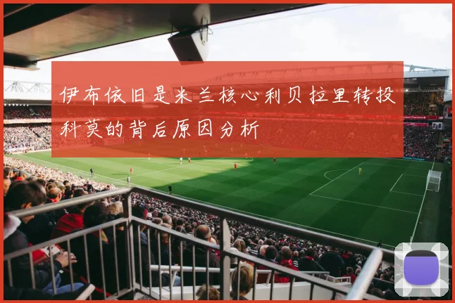 伊布依旧是米兰核心利贝拉里转投科莫的背后原因分析