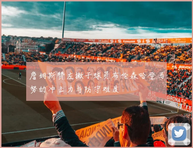 詹姆斯赞左撇子球员布伦森哈登马努的冲击力与防守难度