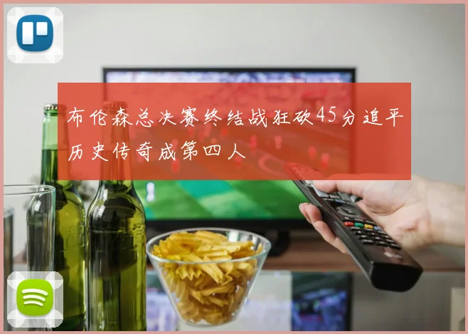 布伦森总决赛终结战狂砍45分追平历史传奇成第四人