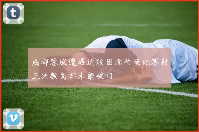 成都蓉城遭遇连败困境两场比赛射正次数高却未能破门