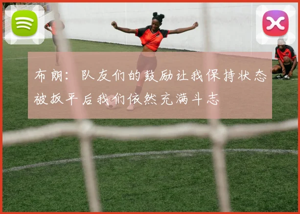 布朗：队友们的鼓励让我保持状态被扳平后我们依然充满斗志
