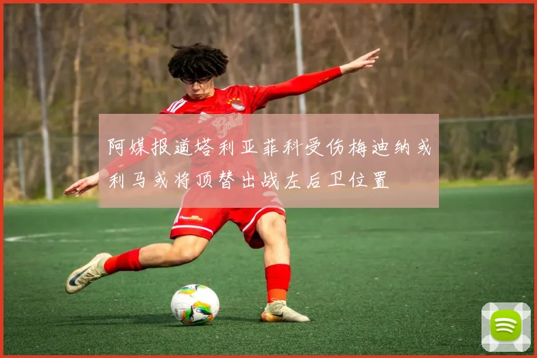 阿媒报道塔利亚菲科受伤梅迪纳或利马或将顶替出战左后卫位置