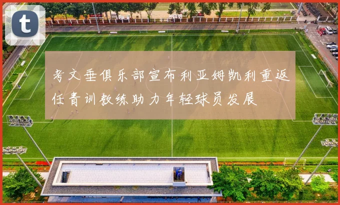 考文垂俱乐部宣布利亚姆凯利重返任青训教练助力年轻球员发展