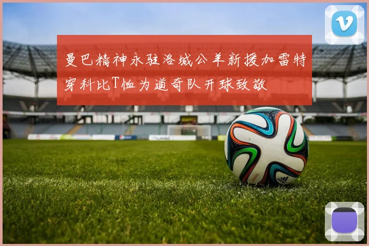 曼巴精神永驻洛城公羊新援加雷特穿科比T恤为道奇队开球致敬