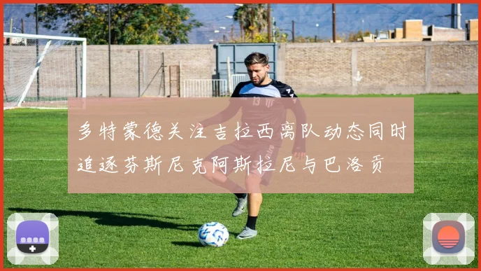 多特蒙德关注吉拉西离队动态同时追逐芬斯尼克阿斯拉尼与巴洛贡