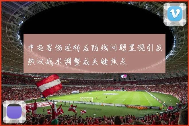申花客场逆转后防线问题显现引发热议战术调整成关键焦点