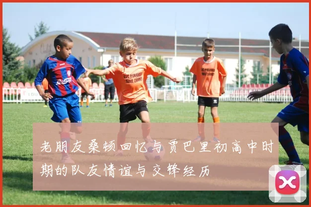 老朋友桑顿回忆与贾巴里初高中时期的队友情谊与交锋经历