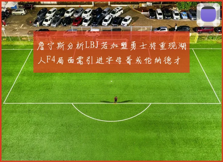 詹宁斯分析LBJ若加盟勇士将重现湖人F4局面需引进字母哥或伦纳德才能成功