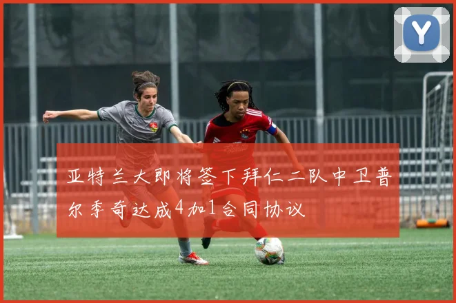 亚特兰大即将签下拜仁二队中卫普尔季奇达成4加1合同协议