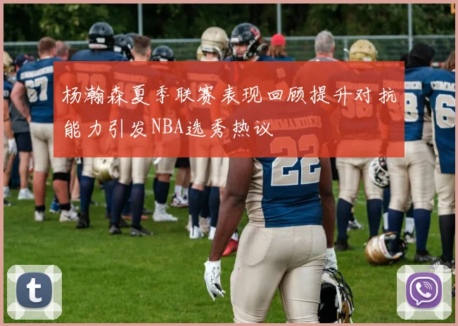 杨瀚森夏季联赛表现回顾提升对抗能力引发NBA选秀热议
